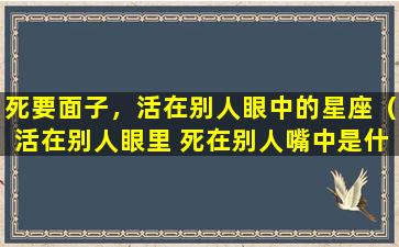 死要面子，活在别人眼中的星座（活在别人眼里 死在别人嘴中是什么意思）